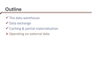 Outline
 The data warehouse
 Data exchange
 Caching & partial materialization
 Operating on external data
 