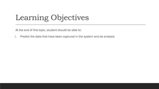 Learning Objectives
At the end of this topic, student should be able to:
1. Predict the data that have been captured in the system and do analysis
 