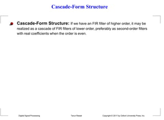 Cascade-Form Structure
Cascade-Form Structure: If we have an FIR filter of higher order, it may be
realized as a cascade of FIR filters of lower order, preferably as second-order filters
with real coefficients when the order is even.
Digital Signal Processing Tarun Rawat Copyright © 2017 by Oxford University Press, Inc.
 