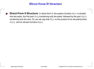 Direct-Form II Structure
Direct-Form II Structure: In direct form II, the system function H(z) is divided
into two parts, the first part H1(z)containing only the poles, followed by the part H2(z)
containing only the zers. Or, we can say that H(z) is the product of an all-polefunction
H1(z), and an all-zero function H2(z).
Digital Signal Processing Tarun Rawat Copyright © 2017 by Oxford University Press, Inc.
 