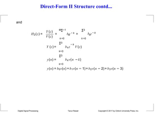 Direct-Form II Structure contd...
and
H2(z) =
Y (z)
V (z)
Digital Signal Processing Tarun Rawat Copyright © 2017 by Oxford University Press, Inc.
=
MΣ−1
k =0
k
b z − k =
Σ3
k =0
k
b z − k
− k
bkz V (z)
Σ3
Y (z) =
k=0
Σ3
y(n) =
k=0
bkv(n −k)
y(n) = b0v(n) + b1v(n − 1)+ b2v(n − 2)+ b3v(n − 3)
 