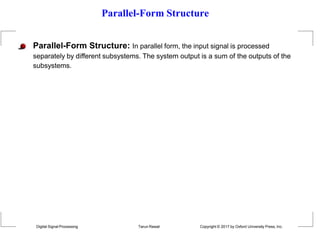 Parallel-Form Structure
Parallel-Form Structure: In parallel form, the input signal is processed
separately by different subsystems. The system output is a sum of the outputs of the
subsystems.
Digital Signal Processing Tarun Rawat Copyright © 2017 by Oxford University Press, Inc.
 