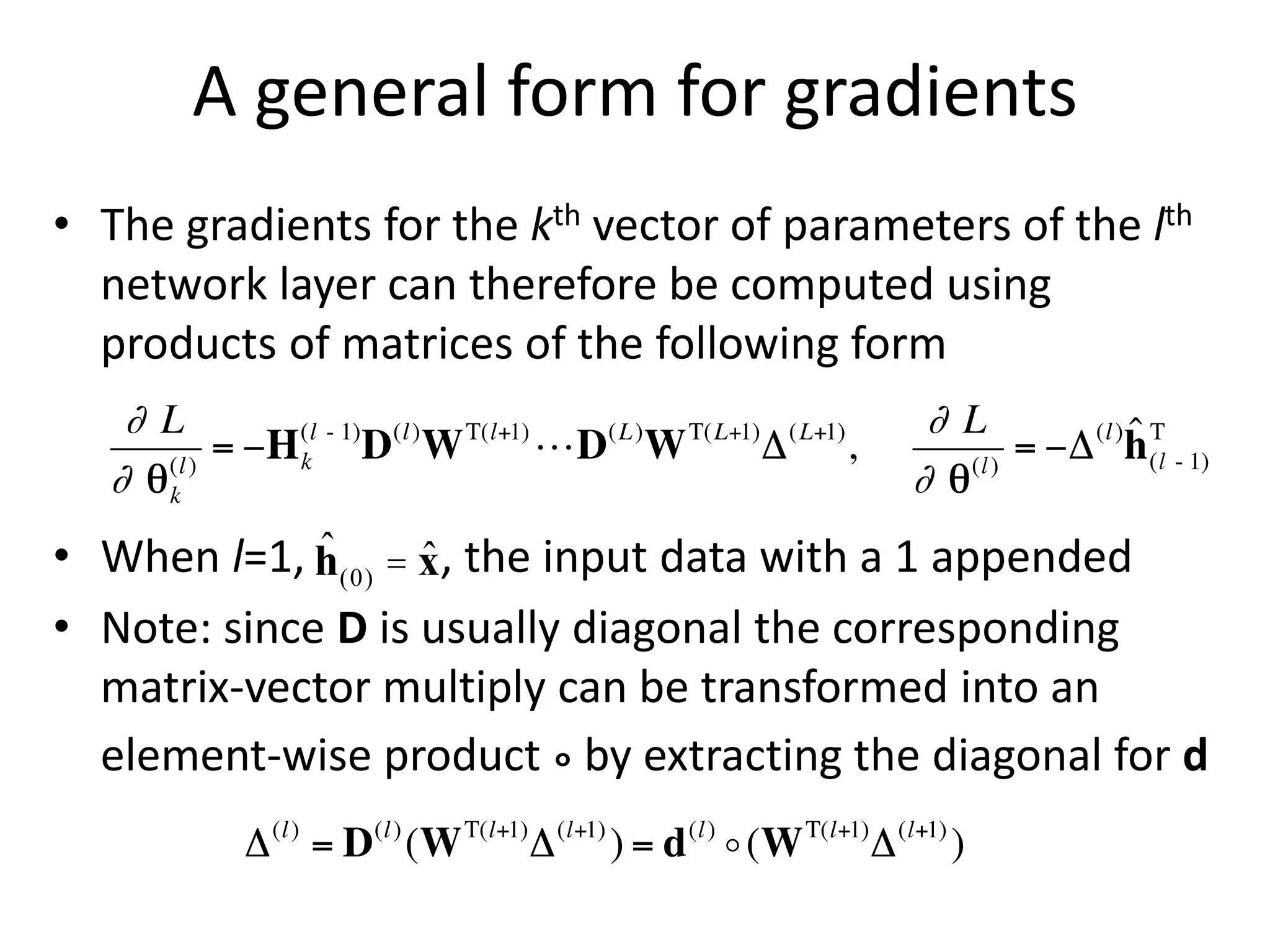 A general form for gradients
• The gradients for the kth vector of parameters of the lth
network layer can therefore be computed using
products of matrices of the following form
• When l=1, , the input data with a 1 appended
• Note: since D is usually diagonal the corresponding
matrix-vector multiply can be transformed into an
element-wise product ° by extracting the diagonal for d
ĥ(0) = x̂
 
