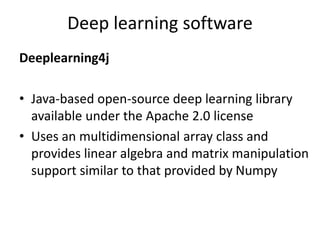 Deep learning software
Deeplearning4j
• Java-based open-source deep learning library
available under the Apache 2.0 license
• Uses an multidimensional array class and
provides linear algebra and matrix manipulation
support similar to that provided by Numpy
 