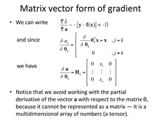Matrix vector form of gradient
• We can write
and since
we have
• Notice that we avoid working with the partial
derivative of the vector a with respect to the matrix θ,
because it cannot be represented as a matrix — it is a
multidimensional array of numbers (a tensor).
¶ L
¶ a
= - y-f(x)
[ ]º -D
 