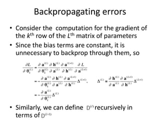 Backpropagating errors
• Consider the computation for the gradient of
the kth row of the Lth matrix of parameters
• Since the bias terms are constant, it is
unnecessary to backprop through them, so
• Similarly, we can define recursively in
terms of
D(l)
D(l+1)
 
