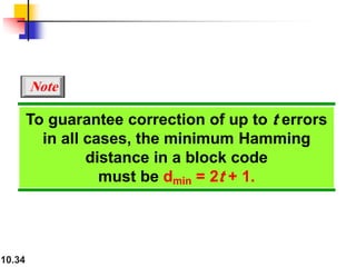 10.34
To guarantee correction of up to t errors
in all cases, the minimum Hamming
distance in a block code
must be dmin = 2t + 1.
Note
 