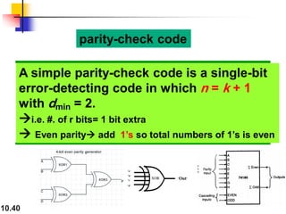 10.40
A simple parity-check code is a single-bit
error-detecting code in which n = k + 1
with dmin = 2.
→i.e. #. of r bits= 1 bit extra
→ Even parity→ add 1’s so total numbers of 1’s is even
parity-check code
 