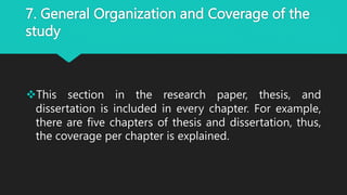 7. General Organization and Coverage of the
study
This section in the research paper, thesis, and
dissertation is included in every chapter. For example,
there are five chapters of thesis and dissertation, thus,
the coverage per chapter is explained.
 