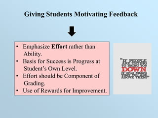 Giving Students Motivating Feedback
• Emphasize Effort rather than
Ability.
• Basis for Success is Progress at
Student’s Own Level.
• Effort should be Component of
Grading.
• Use of Rewards for Improvement.
 