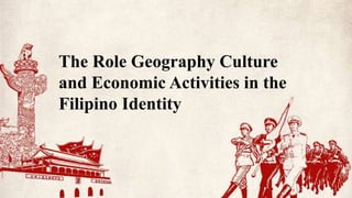 The Role Geography Culture
and Economic Activities in the
Filipino Identity
 