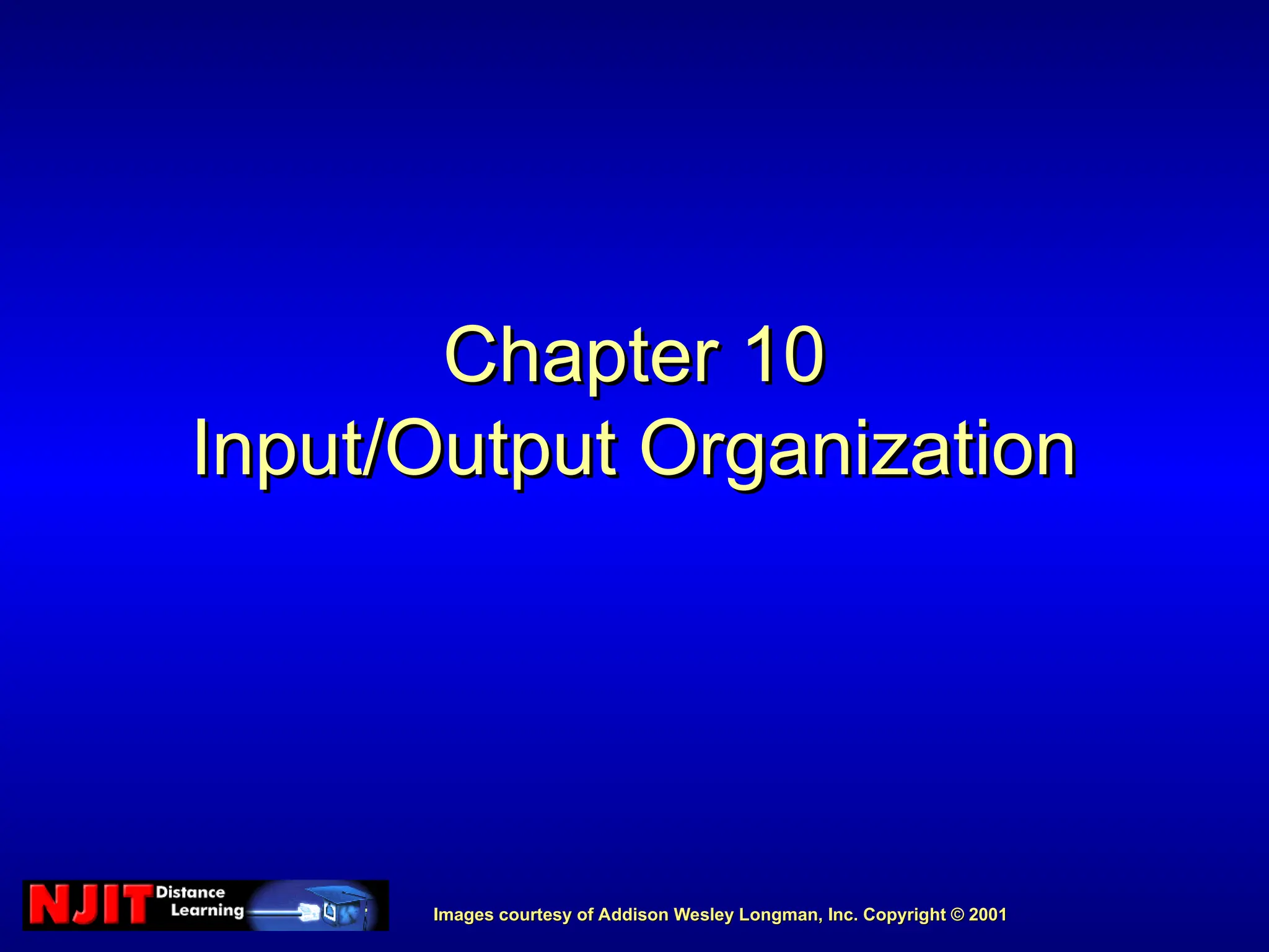 Images courtesy of Addison Wesley Longman, Inc. Copyright © 2001
Images courtesy of Addison Wesley Longman, Inc. Copyright © 2001
Chapter 10
Chapter 10
Input/Output Organization
Input/Output Organization
 