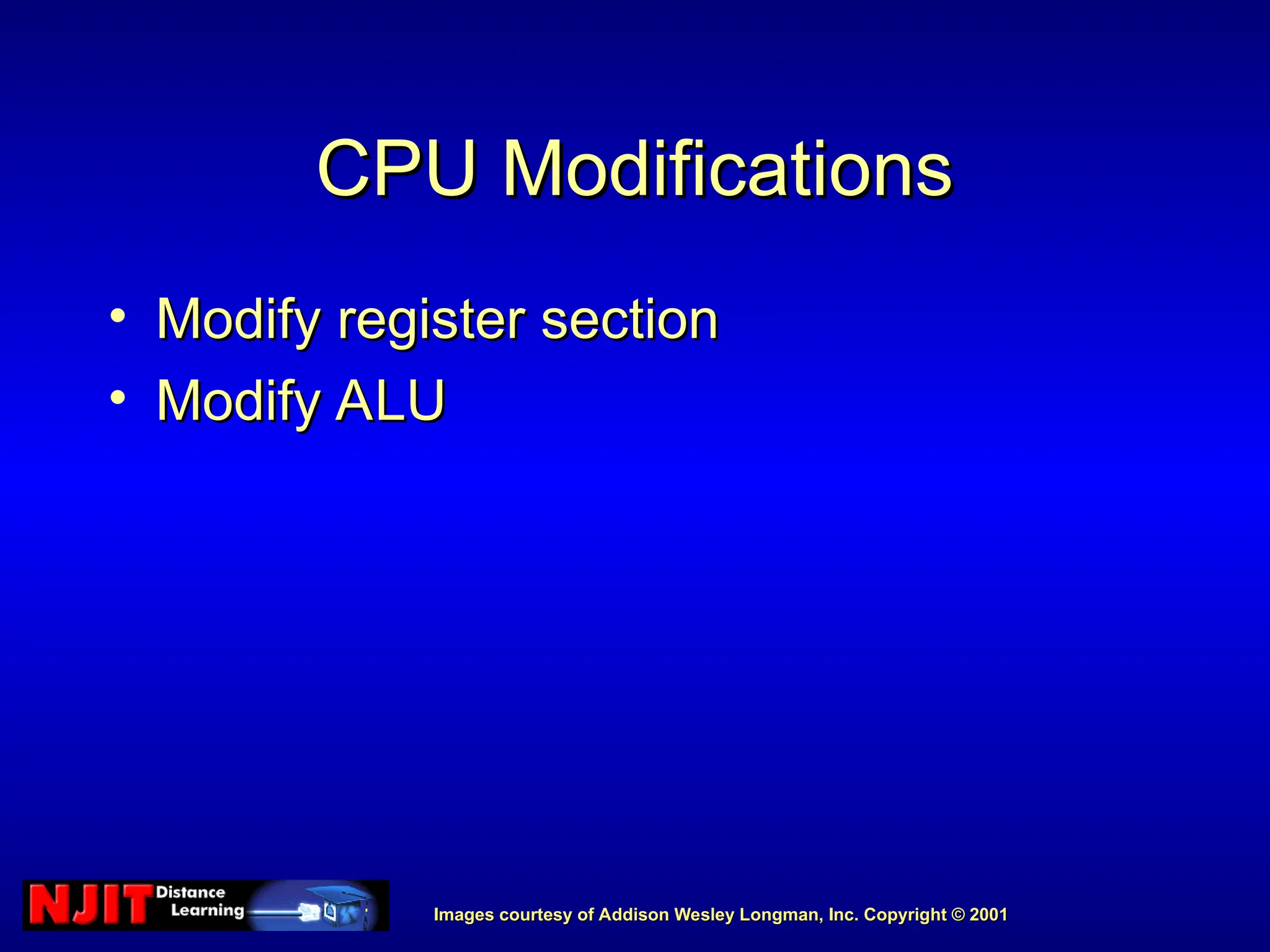 Images courtesy of Addison Wesley Longman, Inc. Copyright © 2001
Images courtesy of Addison Wesley Longman, Inc. Copyright © 2001
CPU Modifications
CPU Modifications
• Modify register section
Modify register section
• Modify ALU
Modify ALU
 