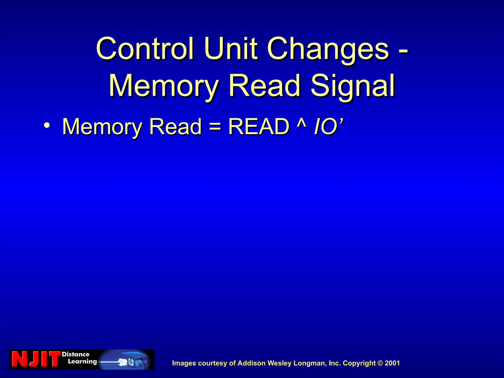Images courtesy of Addison Wesley Longman, Inc. Copyright © 2001
Images courtesy of Addison Wesley Longman, Inc. Copyright © 2001
Control Unit Changes -
Control Unit Changes -
Memory Read Signal
Memory Read Signal
• Memory Read = READ ^
Memory Read = READ ^ IO
IO’
’
 