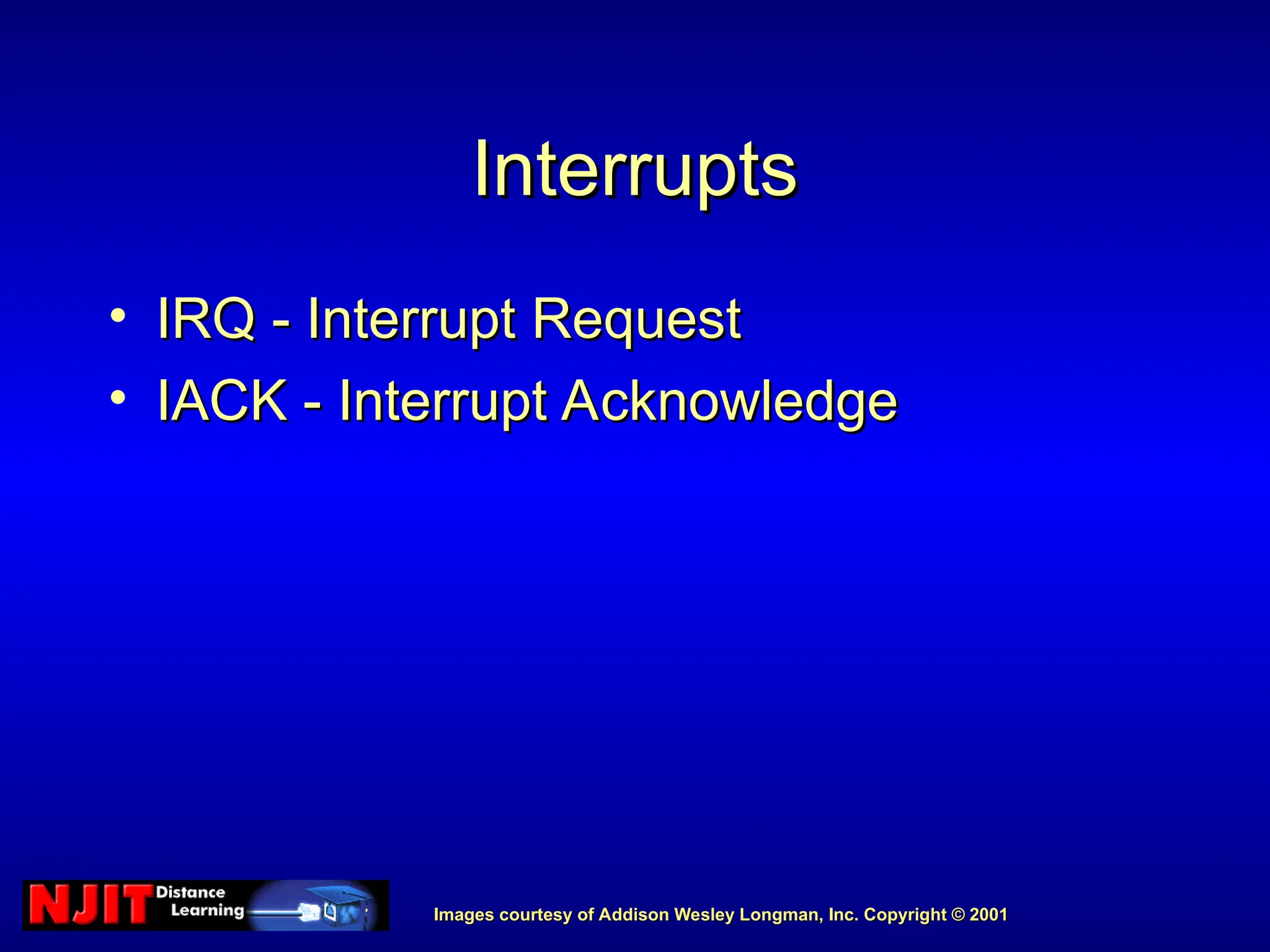 Images courtesy of Addison Wesley Longman, Inc. Copyright © 2001
Images courtesy of Addison Wesley Longman, Inc. Copyright © 2001
Interrupts
Interrupts
• IRQ - Interrupt Request
IRQ - Interrupt Request
• IACK - Interrupt Acknowledge
IACK - Interrupt Acknowledge
 