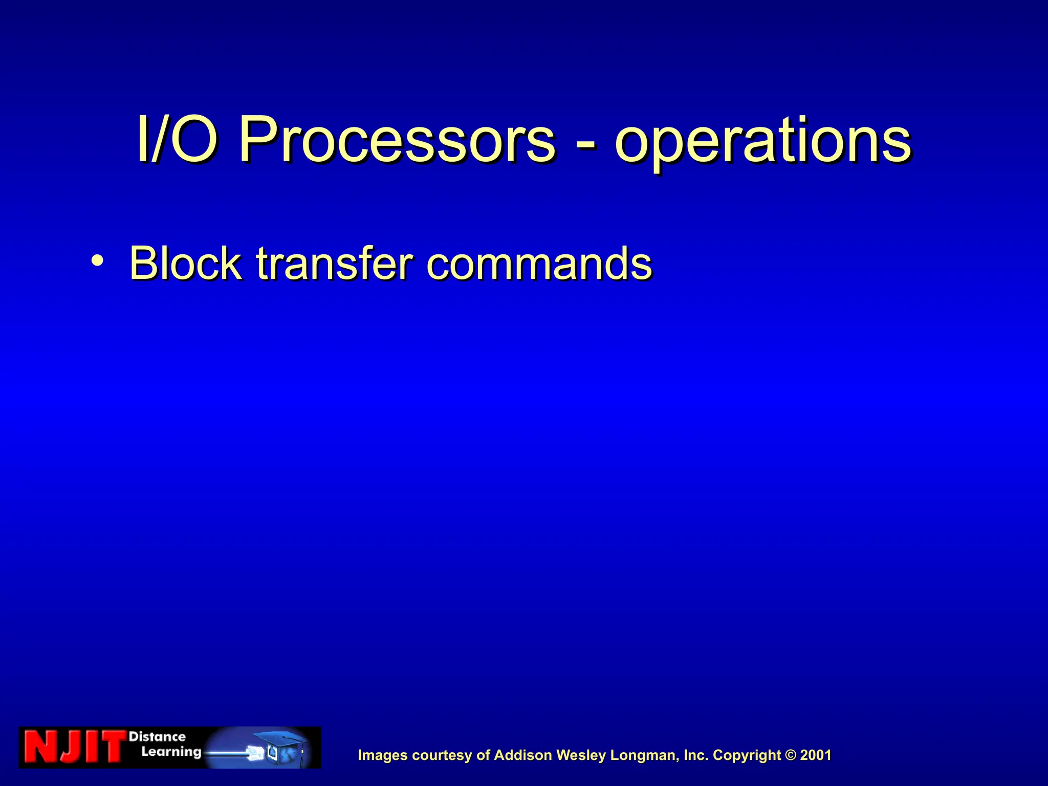 Images courtesy of Addison Wesley Longman, Inc. Copyright © 2001
Images courtesy of Addison Wesley Longman, Inc. Copyright © 2001
I/O Processors - operations
I/O Processors - operations
• Block transfer commands
Block transfer commands
 