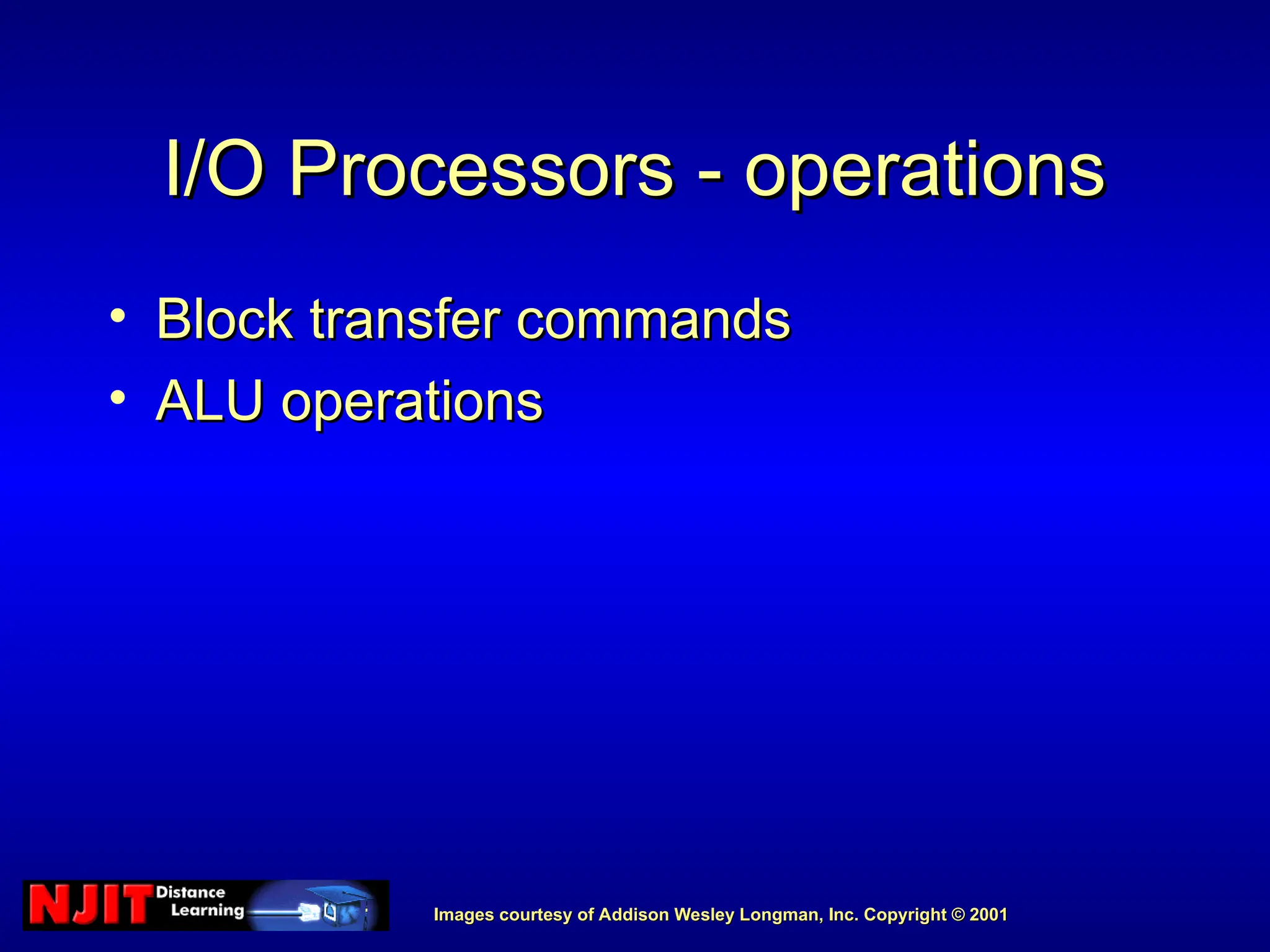 Images courtesy of Addison Wesley Longman, Inc. Copyright © 2001
Images courtesy of Addison Wesley Longman, Inc. Copyright © 2001
I/O Processors - operations
I/O Processors - operations
• Block transfer commands
Block transfer commands
• ALU operations
ALU operations
 