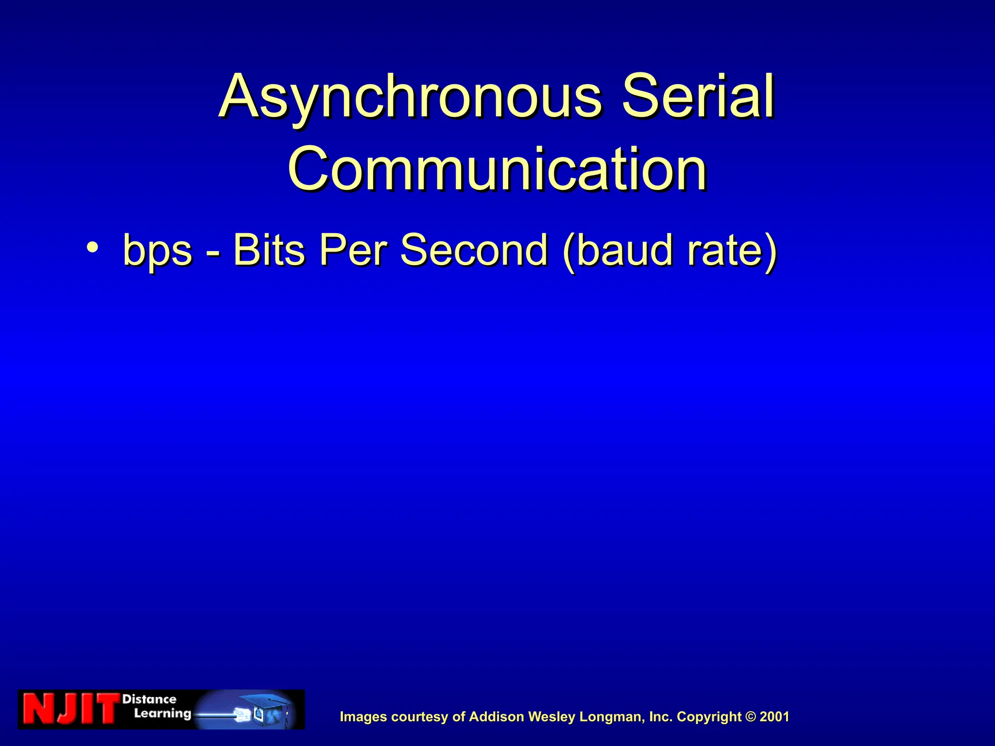 Images courtesy of Addison Wesley Longman, Inc. Copyright © 2001
Images courtesy of Addison Wesley Longman, Inc. Copyright © 2001
Asynchronous Serial
Asynchronous Serial
Communication
Communication
• bps - Bits Per Second (baud rate)
bps - Bits Per Second (baud rate)
 