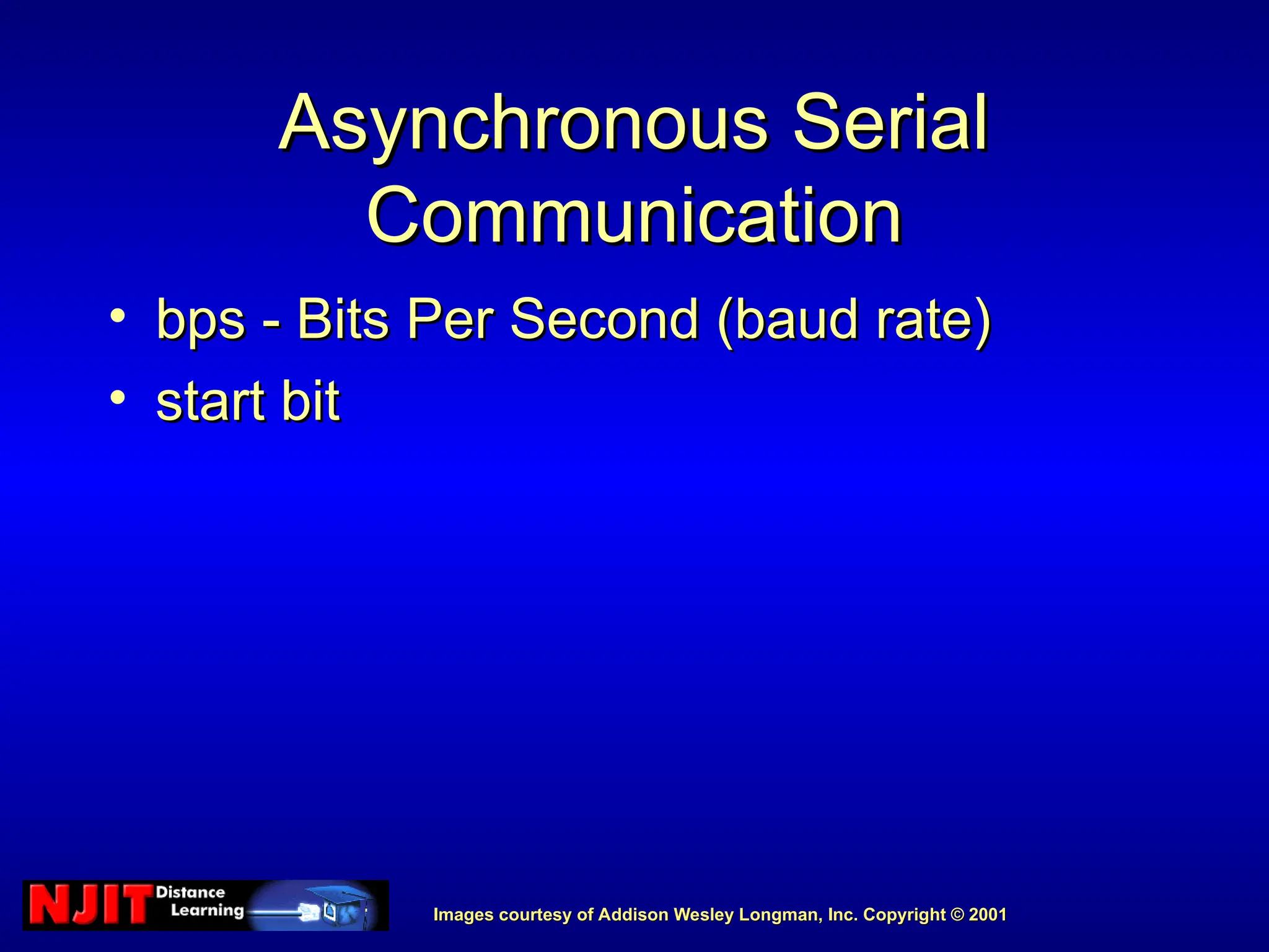 Images courtesy of Addison Wesley Longman, Inc. Copyright © 2001
Images courtesy of Addison Wesley Longman, Inc. Copyright © 2001
Asynchronous Serial
Asynchronous Serial
Communication
Communication
• bps - Bits Per Second (baud rate)
bps - Bits Per Second (baud rate)
• start bit
start bit
 