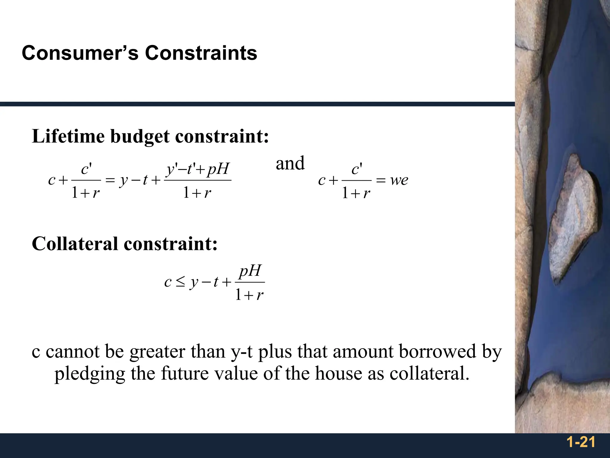 1-21
Consumer’s Constraints
Lifetime budget constraint:
and
Collateral constraint:
c cannot be greater than y-t plus that amount borrowed by
pledging the future value of the house as collateral.
r
pH
t
y
t
y
r
c
c
+
+
−
+
−
=
+
+
1
'
'
1
'
r
pH
t
y
c
+
+
−

1
we
r
c
c =
+
+
1
'
 