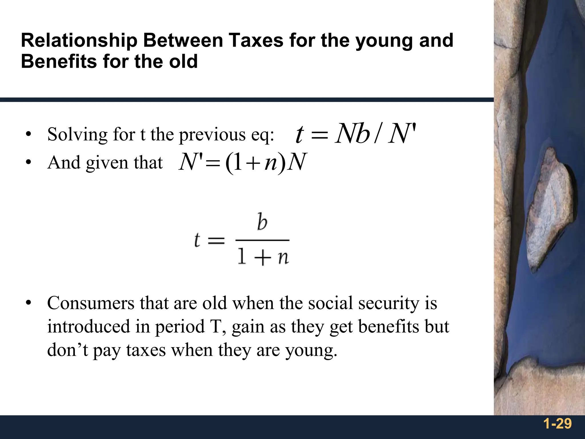 1-29
Relationship Between Taxes for the young and
Benefits for the old
• Solving for t the previous eq:
• And given that
• Consumers that are old when the social security is
introduced in period T, gain as they get benefits but
don’t pay taxes when they are young.
'
/ N
Nb
t =
N
n
N )
1
(
' +
=
 