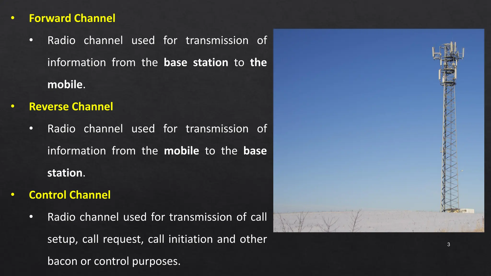 3
• Forward Channel
• Radio channel used for transmission of
information from the base station to the
mobile.
• Reverse Channel
• Radio channel used for transmission of
information from the mobile to the base
station.
• Control Channel
• Radio channel used for transmission of call
setup, call request, call initiation and other
bacon or control purposes.