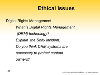 41
Ethical Issues
Digital Rights Management
What is Digital Rights Management
(DRM) technology?
Explain the Sony incident.
Do you think DRM systems are
necessary to protect content
owners?
 