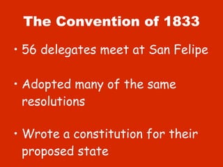 The Convention of 1833 56 delegates meet at San Felipe Adopted many of the same resolutions Wrote a constitution for their proposed state 