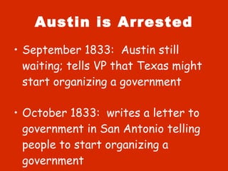 Austin is Arrested September 1833:  Austin still waiting; tells VP that Texas might start organizing a government October 1833:  writes a letter to government in San Antonio telling people to start organizing a government 