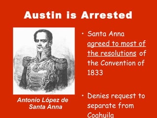 Austin is Arrested Santa Anna  agreed to most of the resolutions   of the Convention of 1833 Denies request to separate from Coahuila Antonio López de Santa Anna 