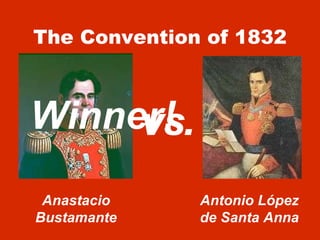 The Convention of 1832 VS. Anastacio Bustamante Antonio L ópez de Santa Anna Winner! 