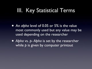 III.  Key Statistical Terms An  alpha  level of 0.05 or 5% is the value most commonly used but any value may be used depending on the researcher Alpha  vs.  p- Alpha  is set by the researcher while  p  is given by computer printout 