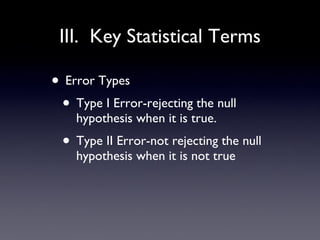 III.  Key Statistical Terms Error Types Type I Error-rejecting the null hypothesis when it is true. Type II Error-not rejecting the null hypothesis when it is not true 