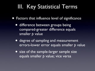 III.  Key Statistical Terms Factors that influence level of significance difference between groups being compared-greater difference equals smaller  p  value degree of sampling and measurement errors-lower error equals smaller  p  value size of the sample-larger sample size equals smaller  p  value; vice versa 
