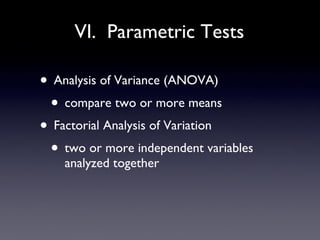 VI.  Parametric Tests Analysis of Variance (ANOVA) compare two or more means Factorial Analysis of Variation two or more independent variables analyzed together 