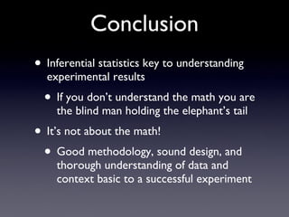 Conclusion Inferential statistics key to understanding experimental results If you don’t understand the math you are the blind man holding the elephant’s tail It’s not about the math! Good methodology, sound design, and thorough understanding of data and context basic to a successful experiment 