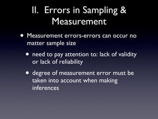 II.  Errors in Sampling & Measurement Measurement errors-errors can occur no matter sample size need to pay attention to: lack of validity or lack of reliability degree of measurement error must be taken into account when making inferences 
