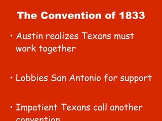 The Convention of 1833 Austin realizes Texans must work together Lobbies San Antonio for support Impatient Texans call another convention 