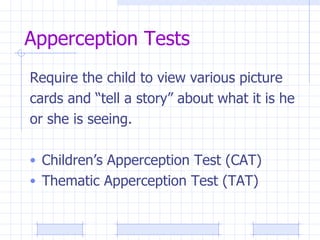 Apperception Tests Require the child to view various picture cards and “tell a story” about what it is he  or she is seeing. Children’s Apperception Test (CAT) Thematic Apperception Test (TAT) 