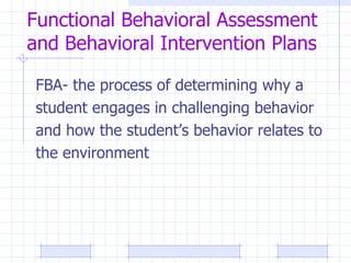 Functional Behavioral Assessment and Behavioral Intervention Plans FBA- the process of determining why a  student engages in challenging behavior  and how the student’s behavior relates to  the environment 