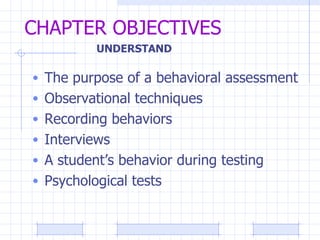 CHAPTER OBJECTIVES The purpose of a behavioral assessment Observational techniques Recording behaviors Interviews A student’s behavior during testing Psychological tests UNDERSTAND 