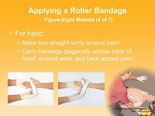 Applying a Roller Bandage
Figure-Eight Method (4 of 7)
• For hand:
• Make two straight turns around palm.
• Carry bandage diagonally across back of
hand, around wrist, and back across palm.
 