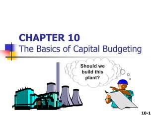 10-1
CHAPTER 10
The Basics of Capital Budgeting
Should we
build this
plant?
 