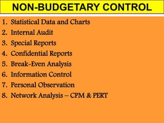 NON-BUDGETARY CONTROL
1.   Statistical Data and Charts
2.   Internal Audit
3.   Special Reports
4.   Confidential Reports
5.   Break-Even Analysis
6.   Information Control
7.   Personal Observation
8.   Network Analysis – CPM & PERT
 