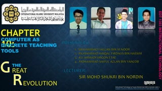 CHAPTER
10:
COMPUTER AS
DISCRETE TEACHING
TOOLS
THE
REAT
EVOLUTION
EDT1303INSTRUCTIONALTECHNOLOGY
Instructional Technology by Fauzan Muhammad IIUM is licensed under a
Creative Commons Attribution-NonCommercial 4.0 International License.
 