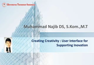 Creating Creativity : User Interface for
Supporting Inovation
Muhammad Najib DS, S.Kom.,M.T
 