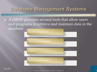  A DBMS provides several tools that allow users
and programs to retrieve and maintain data in the
database
Discovering Computers 2012: Chapter 10 22
Page 528
Query language
Query by example
Form
Report generator
 