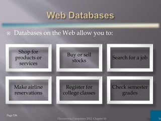  Databases on the Web allow you to:
Discovering Computers 2012: Chapter 10 36
Page 536
Shop for
products or
services
Buy or sell
stocks
Search for a job
Make airline
reservations
Register for
college classes
Check semester
grades
 