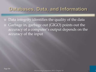  Data integrity identifies the quality of the data
 Garbage in, garbage out (GIGO) points out the
accuracy of a computer’s output depends on the
accuracy of the input
Discovering Computers 2012: Chapter 10 7
Page 516
 