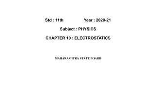 Std : 11th Year : 2020-21
Subject : PHYSICS
CHAPTER 10 : ELECTROSTATICS
MAHARASHTRA STATE BOARD
 
